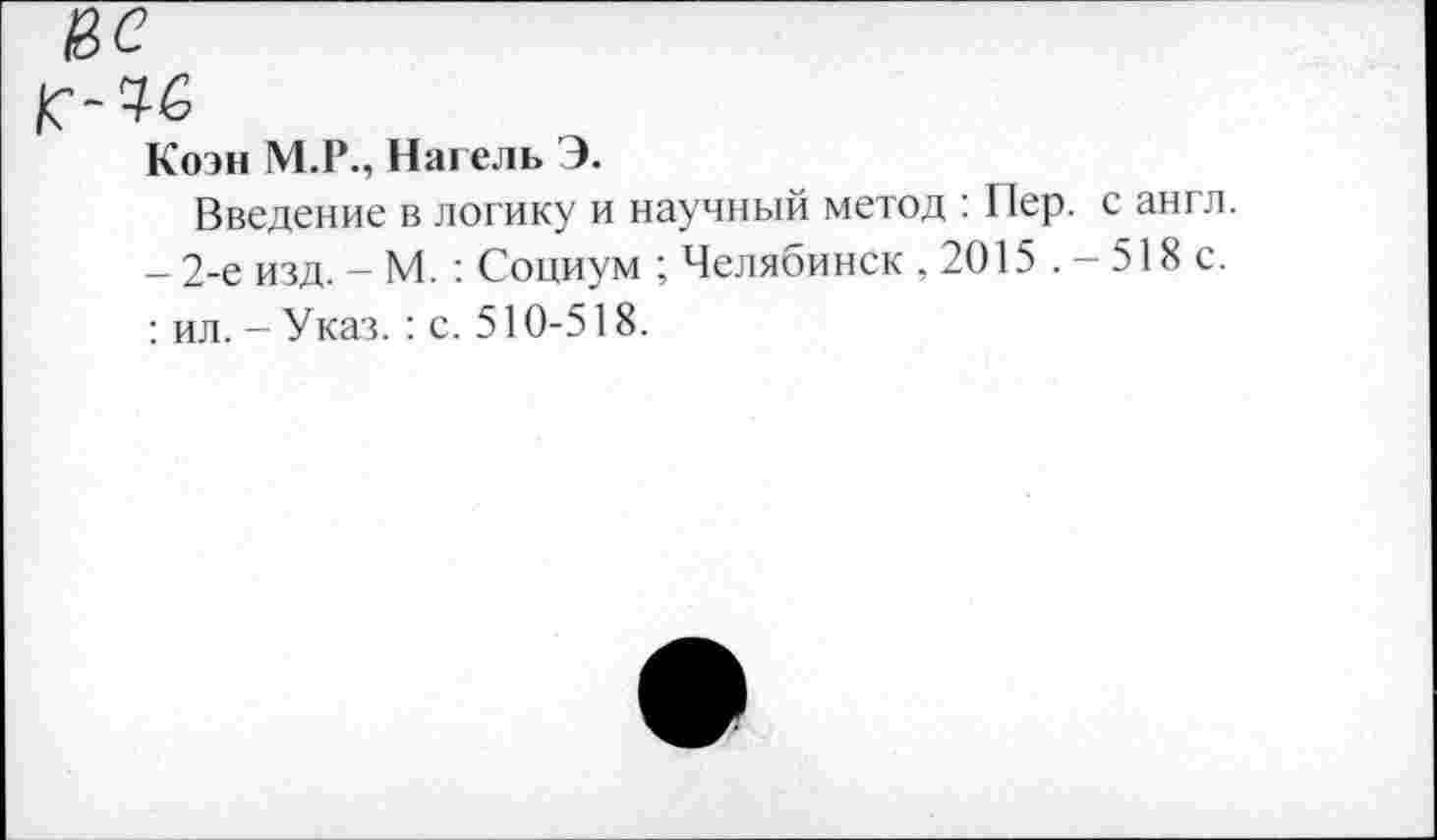 ﻿ас
к-чб
Коэн М.Р., Нагель Э.
Введение в логику и научный метод : Пер. с англ. -2-е изд. - М. : Социум ; Челябинск ,2015 .-518с. : ил. - Указ. : с. 510-518.